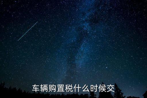 車購稅什么時(shí)候劃地方，車輛購置稅什么時(shí)候交