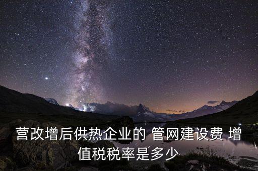 供熱企業(yè)入網(wǎng)費繳納什么稅，營改增后供熱企業(yè)的 管網(wǎng)建設(shè)費 增值稅稅率是多少
