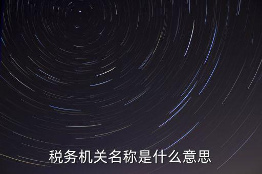 江津稅務(wù)機(jī)關(guān)名稱是什么，稅務(wù)機(jī)構(gòu)名稱是指什么