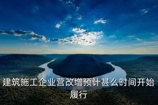 建安營(yíng)改增什么時(shí)間實(shí)施，建筑施工企業(yè)營(yíng)改增預(yù)計(jì)甚么時(shí)間開(kāi)始履行