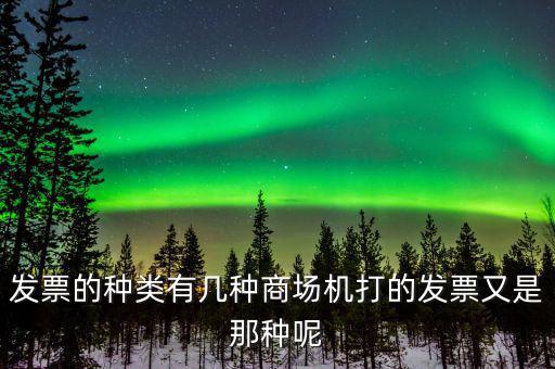超市都什么類型的發(fā)票，發(fā)票的種類有幾種商場機(jī)打的發(fā)票又是那種呢