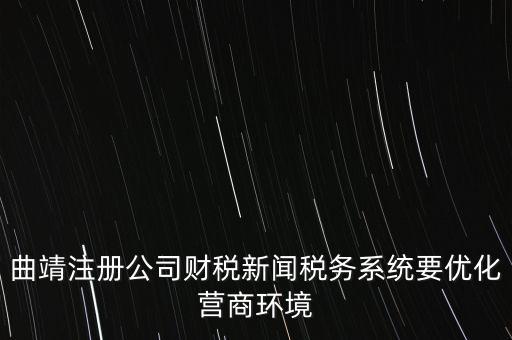 曲靖注冊公司財(cái)稅新聞稅務(wù)系統(tǒng)要優(yōu)化營商環(huán)境