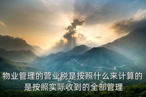 物業(yè)管理的營業(yè)稅是按照什么來計(jì)算的 是按照實(shí)際收到的全部管理