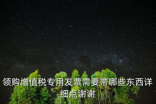 領購增值稅專用發(fā)票需要帶哪些東西詳細點謝謝