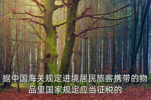 據中國海關規(guī)定進境居民旅客攜帶的物品里國家規(guī)定應當征稅的