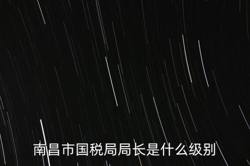 國稅分局局長什么級別，地級市的國稅局局長是什么干部