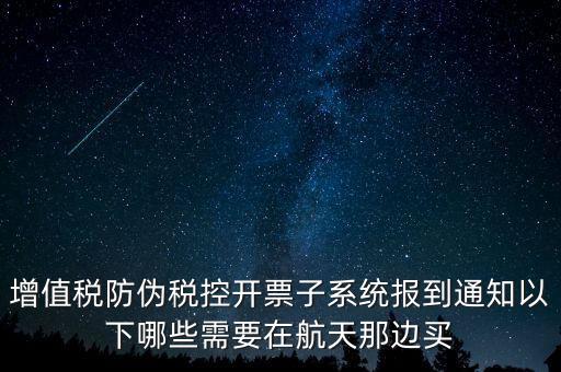 稅控機什么時候買，增值稅防偽稅控開票子系統(tǒng)報到通知以下哪些需要在航天那邊買