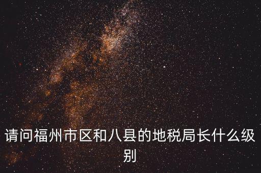 請(qǐng)問(wèn)福州市區(qū)和八縣的地稅局長(zhǎng)什么級(jí)別