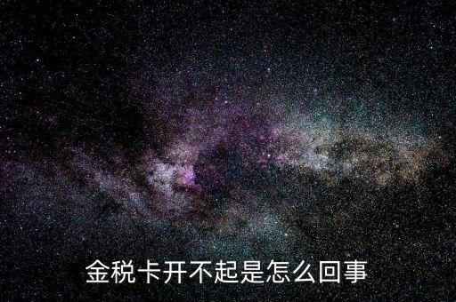 為什么金稅卡開啟失敗，金稅卡開起不了是怎么回事