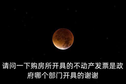 請(qǐng)問(wèn)一下購(gòu)房所開(kāi)具的不動(dòng)產(chǎn)發(fā)票是政府哪個(gè)部門(mén)開(kāi)具的謝謝