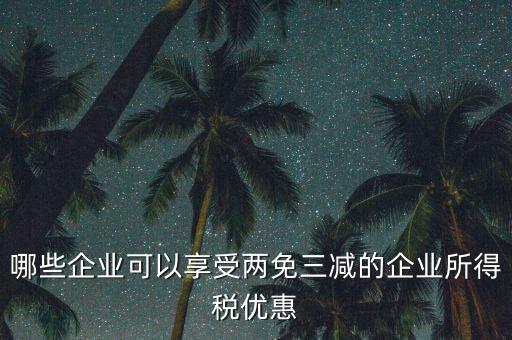 什么企業(yè)享受減稅政策，哪些企業(yè)可以享受兩免三減的企業(yè)所得稅優(yōu)惠