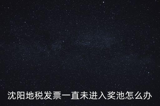 發(fā)票未進入獎池為什么，沈陽地稅發(fā)票一直未進入獎池怎么辦