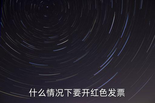 什么情況開紅票，什么情況下要開紅色發(fā)票