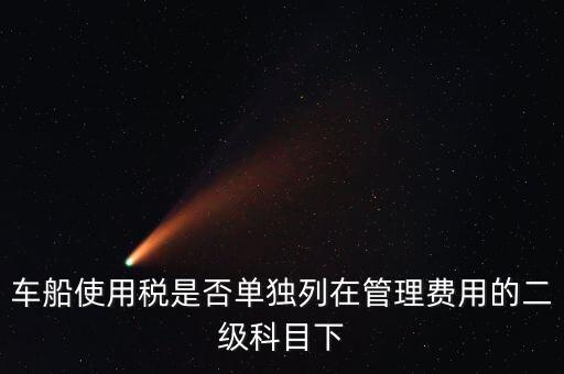 車船稅屬于什么費(fèi)用 二級(jí)科目可設(shè)稅金嗎，車船使用稅是否單獨(dú)列在管理費(fèi)用的二級(jí)科目下