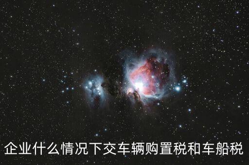 企業(yè)什么情況下交車(chē)輛購(gòu)置稅和車(chē)船稅