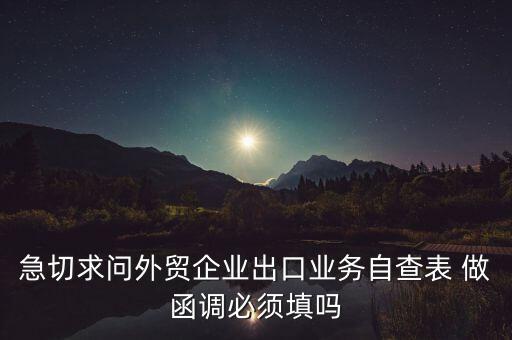 國稅局函調(diào)需要什么，急切求問外貿(mào)企業(yè)出口業(yè)務(wù)自查表 做函調(diào)必須填嗎