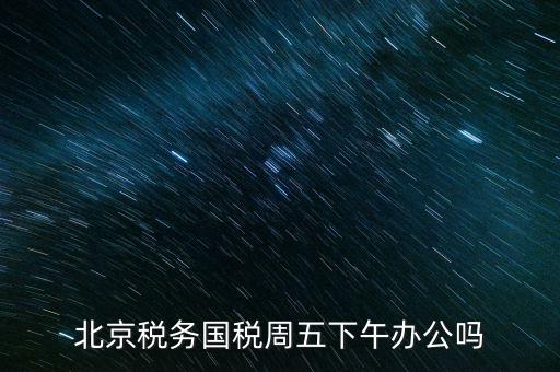 北京稅務(wù)國稅周五下午辦公嗎