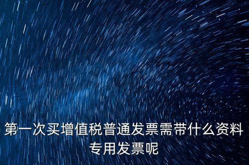 第一次開票需要什么資料，第一次買增值稅普通發(fā)票需帶什么資料專用發(fā)票呢