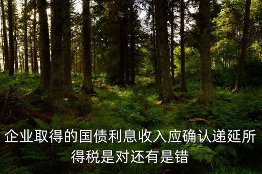 企業(yè)取得的國債利息收入應(yīng)確認(rèn)遞延所得稅是對還有是錯(cuò)