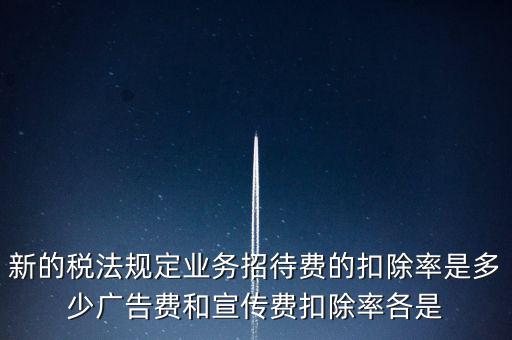 新的稅法規(guī)定業(yè)務(wù)招待費(fèi)的扣除率是多少?gòu)V告費(fèi)和宣傳費(fèi)扣除率各是