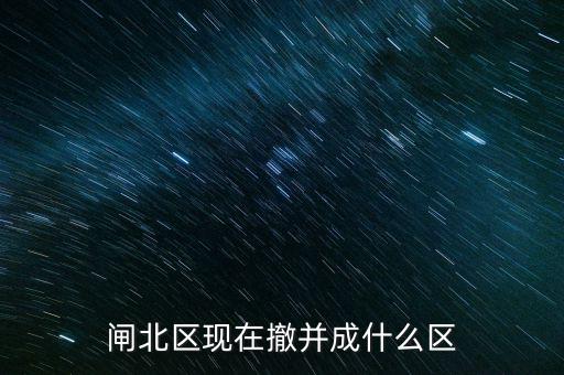 園區(qū)改為什么區(qū)了，閘北區(qū)現(xiàn)在撤并成什么區(qū)