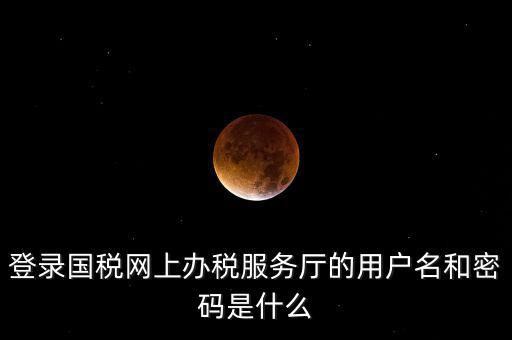 國稅登錄賬號密碼是什么，國稅第一次網(wǎng)上申報的登陸密碼是什么
