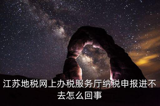 江蘇地稅網(wǎng)上辦稅服務廳納稅申報進不去怎么回事