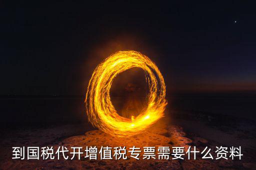 國稅代理開票需要什么資料，去國稅局辦理代開增值稅專用發(fā)票都需要帶什么資料