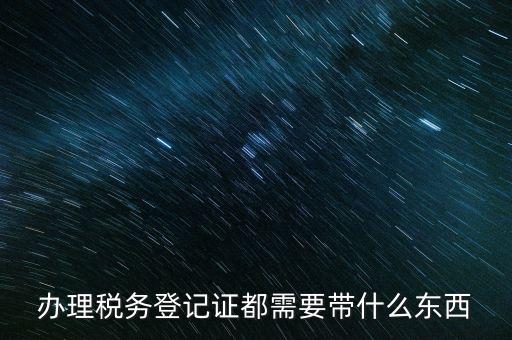 稅務登記需要帶什么，辦理稅務登記證都需要帶什么東西