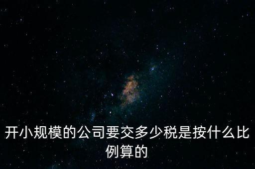 小規(guī)模公司按什么交稅，開小規(guī)模的公司要交多少稅是按什么比例算的