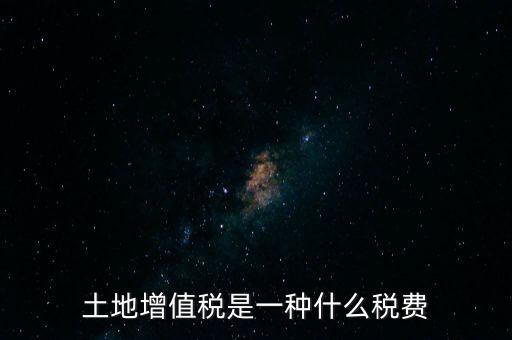 土增稅是什么，土地增值稅是一種什么稅費