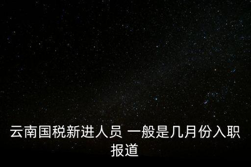 云南國稅新進(jìn)人員 一般是幾月份入職報(bào)道