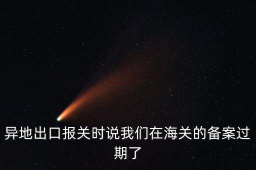開出口委托證明提示超期為什么，異地出口報關時說我們在海關的備案過期了