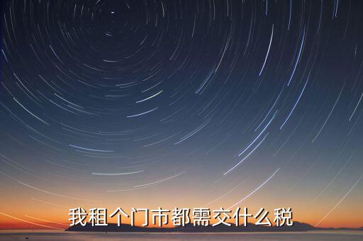 個(gè)人出租商鋪要交什么稅，我租個(gè)門市都需交什么稅