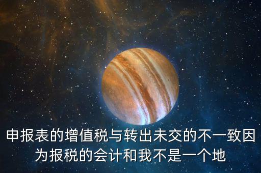 申報(bào)表的增值稅與轉(zhuǎn)出未交的不一致因?yàn)閳?bào)稅的會計(jì)和我不是一個(gè)地
