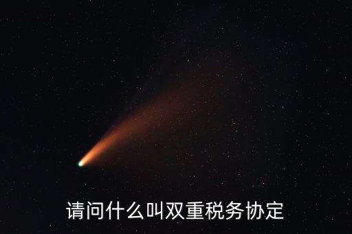 雙重征稅協(xié)定是什么，請問什么叫雙重稅務(wù)協(xié)定