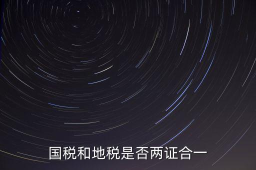 國(guó)稅的兩證合一是什么，國(guó)稅地稅兩證合一后是不是只交國(guó)稅了