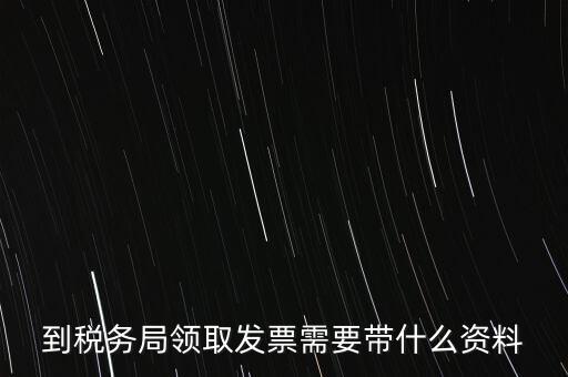 到稅務局領取發(fā)票需要帶什么資料