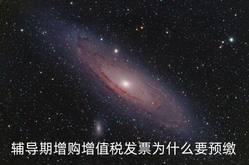 為什么會(huì)預(yù)繳增值稅，輔導(dǎo)期增購(gòu)增值稅發(fā)票為什么要預(yù)繳