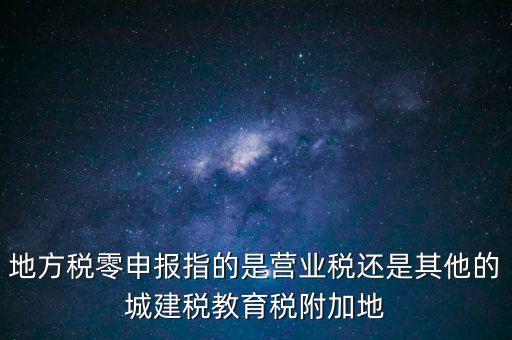 地稅零申報報什么稅，地方稅零申報指的是營業(yè)稅還是其他的城建稅教育稅附加地