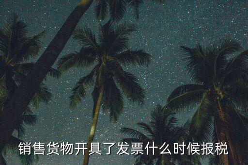 發(fā)票什么時候報稅，銷售貨物開具了發(fā)票什么時候報稅