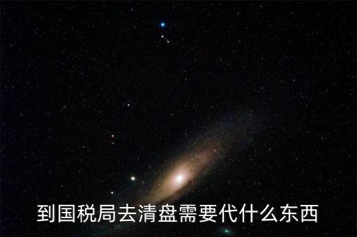 注銷稅控盤需帶什么東西，到國稅局去清盤需要代什么東西