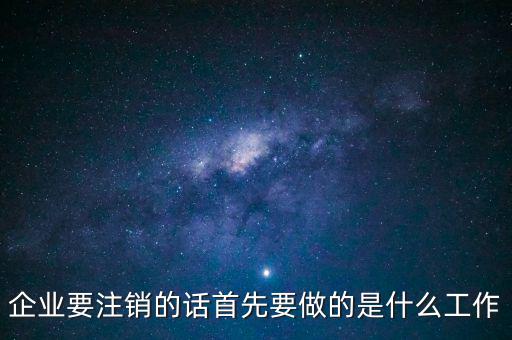企業(yè)要注銷(xiāo)的話(huà)首先要做的是什么工作