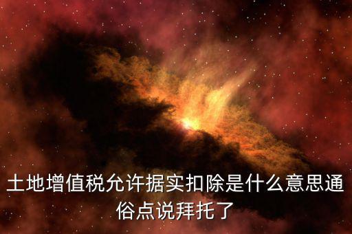 據(jù)實扣除什么意思，土地增值稅允許據(jù)實扣除是什么意思通俗點說拜托了