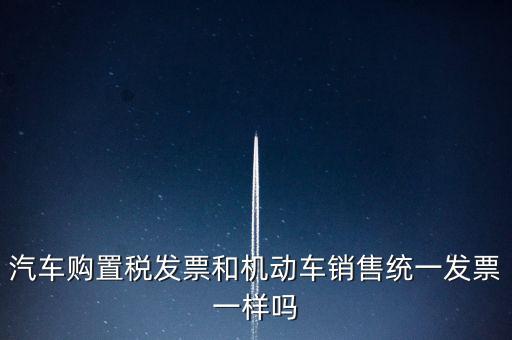 車輛購(gòu)置稅發(fā)票什么樣，汽車購(gòu)置稅發(fā)票和機(jī)動(dòng)車銷售統(tǒng)一發(fā)票一樣嗎