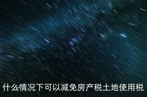 困難性減免土地使用稅的條件有什么，什么情況下可以減免房產(chǎn)稅土地使用稅