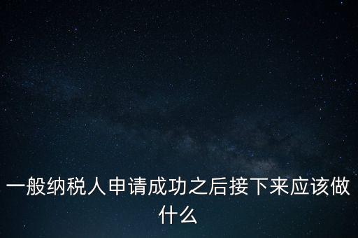 領(lǐng)取完一般納稅人批復(fù)后做什么，一般納稅人批后要做什么