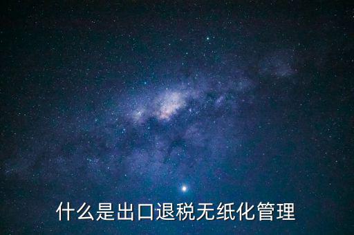 出口退稅無紙化什么意思，出口企業(yè)為什么要申請(qǐng)無紙化申報(bào)