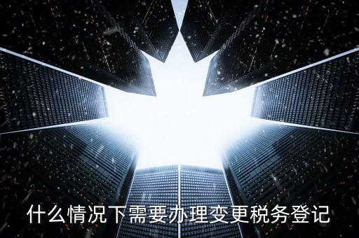 什么情況下要稅務變更，下列哪些事項發(fā)生后需要辦理變更稅務登記