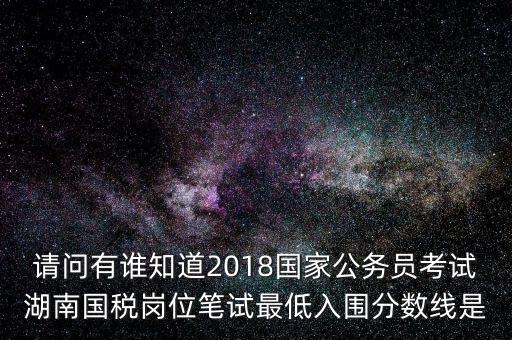 請(qǐng)問有誰知道2018國家公務(wù)員考試湖南國稅崗位筆試最低入圍分?jǐn)?shù)線是